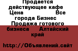 Продается действующее кафе › Цена ­ 18 000 000 - Все города Бизнес » Продажа готового бизнеса   . Алтайский край